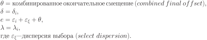 \theta  = комбинированное\ окончательное\ смещение\ (combined\ final\ offset),
\\
\delta  = \delta _{i},
\\
e = \varepsilon _{i} + \varepsilon _{\xi } + \theta ,
\\
\lambda  = \lambda _{i},
\\
где\ \varepsilon _{\xi } — дисперсия\ выбора\ (select\ dispersion).