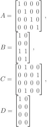 A=
\left [
\begin {matrix}
1&0&0&0\\
0&1&0&0\\
0&0&1&0\\
0&0&0&1
\end {matrix}
\right ],\\
B=
\left [
\begin {matrix}
1&0\\
0&0\\
1&1\\
0&1
\end {matrix}
\right ],\\
C=
\left [
\begin {matrix}
0&1&0&0\\
0&0&0&1\\
0&0&0&0\\
0&1&0&0
\end {matrix}
\right ],\\
D=
\left [
\begin {matrix}
1&0\\
0&0\\
0&0\\
0&0
\end {matrix}
\right ]
