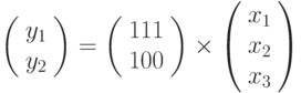 \left( \begin{array}{c} 
y_{1}  \\ 
y_{2} 
\end{array} \right) = \left( \begin{array}{c} 
111  \\ 
100 
\end{array} \right) \times \left( \begin{array}{c} 
x_{1}  \\
x_{2}  \\ 
x_{3} 
\end{array} \right)