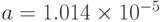 a=1.014\times 10^{-5}