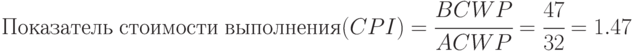 Показатель\;стоимости\; выполнения (CPI) = \cfrac{BCWP}{ACWP} = \cfrac{47}{32} = 1.47