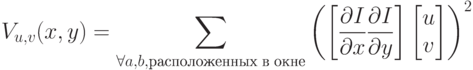 V_{u,v}(x,y) = \sum_{\forall a,b, расположенных\;в\;окне} {\left( \left[ \frac{\partial I}{\partial x}\frac{\partial I}{\partial y} \right] \begin{bmatrix} u \\ v \end{bmatrix} \right)^2}