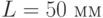 L = 50 \text{ мм}