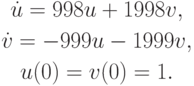 \begin{gather*}
\dot {u} = 998u + 1998v, \\   
\dot {v} = - 999u - 1999v, \\   
u(0) = v(0) = 1.
\end{gather*} 