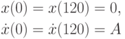 \begin{gather*}
x(0) = x(120) = 0, \\ 
\dot {x}(0) = \dot {x}(120) = A
\end{gather*}