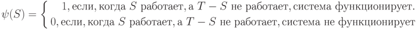 \psi(S)=\left\{\begin{aligned}1, если, когда\ S\ работает, а\ T-S\ не\ работает, система\ функционирует.\\0, если, когда\ S\ работает, а\ T-S\ не\ работает, система\ не\ функционирует\\\end{aligned}