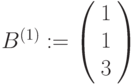 B^{(1)}:=\left(\begin{array}{ccc}1\\1\\3\end{array}\right)