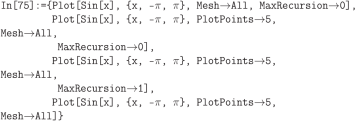 \tt
In[75]:=\{Plot[Sin[x], \{x, -$\pi$, $\pi$\}, Mesh$\to$All, MaxRecursion$\to$0],\\
\phantom{In[75]:=\{}Plot[Sin[x], \{x, -$\pi$, $\pi$\}, PlotPoints$\to$5, Mesh$\to$All,\\
\phantom{In[75]:=\{P}MaxRecursion$\to$0],\\
\phantom{In[75]:=\{}Plot[Sin[x], \{x, -$\pi$, $\pi$\}, PlotPoints$\to$5, Mesh$\to$All,\\
\phantom{In[75]:=\{P}MaxRecursion$\to$1],\\
\phantom{In[75]:=\{}Plot[Sin[x], \{x, -$\pi$, $\pi$\}, PlotPoints$\to$5, Mesh$\to$All]\}	