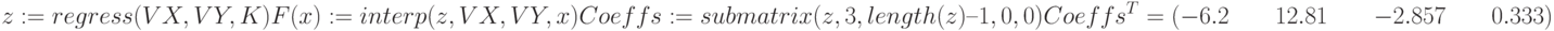 z:=regress (VX,VY,K)\\
\\
F(x):=interp(z,VX,VY,x)\\
\\
Coeffs:=submatrix(z,3,length(z) – 1,0,0)\\
\\
Coeffs^T=(-6.2 \qquad 12.81 \qquad -2.857 \qquad 0.333)