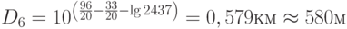 D_6  = 10^{\left( {\frac{{96}}{{20}} - \frac{{33}}{{20}} - \lg 2437} \right)}  = 0,579км \approx 580м