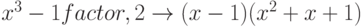 x^3-1 factor,2 \to (x-1)(x^2+x+1)