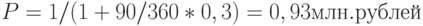 P = 1 / (1 + 90 / 360 * 0,3) = 0,93 млн. рублей