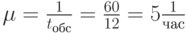 \mu=\frac {1}{t_{обс}}=\frac {60}{12}=5\frac{1}{час}