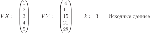 VX:= \begin{pmatrix}
 1  \\
 2  \\
 3  \\
 4 \\
5 
\end{pmatrix} \qquad  
VY:= \begin{pmatrix}
 4  \\
 11  \\
 15\\
 21\\
 28
 \end{pmatrix} \qquad k:=3 \qquad \text {Исходные данные}