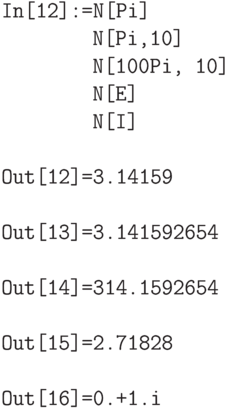 \tt
In[12]:=N[Pi] \\
\phantom{In[12]:=}N[Pi,10] \\
\phantom{In[12]:=}N[100Pi, 10] \\
\phantom{In[12]:=}N[E] \\
\phantom{In[12]:=}N[I] \\ \\
Out[12]=3.14159 \\ \\
Out[13]=3.141592654 \\ \\
Out[14]=314.1592654 \\ \\
Out[15]=2.71828 \\ \\
Out[16]=0.+1.i