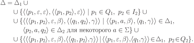 \begin{align*}
\Delta &= \Delta_1 \cup {} \\
&\myqquad \cup
\{ \lp \lp p_1 , \varepsilon , \varepsilon \rp ,
\lp \lp p_1 , p_2 \rp , \varepsilon \rp \rp
\mid p_1 \in Q_1 \commaand p_2 \in I_2 \} \cup {} \\
&\myqquad \cup
\{ \lp \lp \lp p_1 , p_2 \rp , \varepsilon , \beta \rp ,
\lp \lp q_1 , q_2 \rp , \gamma \rp \rp
\mid
\lp \lp p_1 , a , \beta \rp ,
\lp q_1 , \gamma \rp \rp \in \Delta_1 \commaand \\
&\myqquad \hphantom{ {} \cup{} \{ } %\}
\lp p_2 , a , q_2 \rp \in \Delta_2
\mathspace\text{для некоторого}\mathspace a \in \Sigma \} \cup {} \\
&\myqquad \cup
\{ \lp \lp \lp p_1 , p_2 \rp , \varepsilon , \beta \rp ,\!
\lp \lp q_1 , p_2 \rp ,\! \gamma \rp \rp
\squeeze{\mid}
\lp \lp p_1 , \varepsilon , \beta \rp ,\!
\lp q_1 ,\! \gamma \rp \rp \squeeze{\in} \Delta_1 \commaand
p_2 \squeeze{\in} Q_2 \} .
\end{align*}