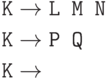 \begin{align*}
\hbox{\texttt{K}}&\to\hbox{\texttt{L M N}}\\
\hbox{\texttt{K}}&\to\hbox{\texttt{P Q}}\\
\hbox{\texttt{K}}&\to
\end{align*}