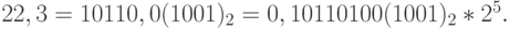 22,3 = 10110,0(1001)_2 = 0,10110100(1001)_2 * 2^5.