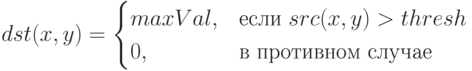 dst(x,y)=\begin{cases}
maxVal,&\text{если $src(x,y)>thresh$}\\
0,&\text{в противном случае}
\end{cases}