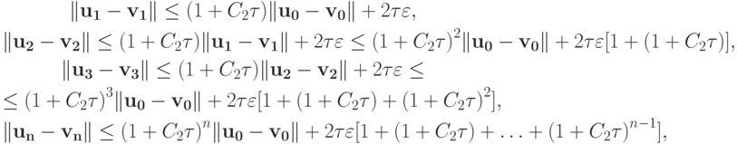 \begin{gather*}
\|\mathbf{u_1} - \mathbf{v_1}\| \le (1 + C_2{\tau})\|\mathbf{u_0} - \mathbf{v_0}\| + 2{\tau}\varepsilon, \\ 
\|\mathbf{u_2} - \mathbf{v_2}\| \le (1 + C_2{\tau})\|\mathbf{u_1} - \mathbf{v_1}\| + 2{\tau}\varepsilon \le {(1 + C_2{\tau})}^2\|\mathbf{u_0} - \mathbf{v_0}\| + 2{\tau}\varepsilon[1 + (1 + C_2{\tau})], \\ 
\|\mathbf{u_3} - \mathbf{v_3}\| \le (1 + C_2{\tau})\|\mathbf{u_2} - \mathbf{v_2}\| + 2{\tau}\varepsilon \le \\ 
\le {(1 + C_2{\tau})}^3\|\mathbf{u_0} - \mathbf{v_0}\| + 2{\tau}\varepsilon[1 + (1 + C_2{\tau}) + {(1 + C_2{\tau})}^2], \\ 
\|\mathbf{u_n} - \mathbf{v_n}\| \le {(1 + C_2{\tau})}^{n}\|\mathbf{u_0} - \mathbf{v_0}\| + 2{\tau}\varepsilon[1 + (1 + C_2{\tau}) + \ldots + {(1 + C_2{\tau})}^{n - 1}], 
\end{gather*} 