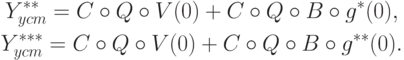 \begin{gathered}
Y_{ycm}^{**}=C\circ Q\circ V(0)+C\circ Q\circ B\circ g^*(0), \\
Y_{ycm}^{***}=C\circ Q\circ V(0)+C\circ Q\circ B\circ g^{**}(0).
\end{gathered}