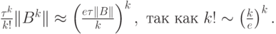 $  \frac{{{\tau}^{k}}}{{k!}}\|{B}^{k}\|   \approx  \left({\frac{e\tau\|{B}\|}{k}}\right)^{k},  \mbox{ так как }  k!  \sim  \left({\frac{k}{e}}\right)^{k} . $