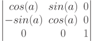 $$\begin{vmatrix}
cos(a)&sin(a)&0\\
-sin(a)&cos(a)&0\\
0&0&1
\end{vmatrix}$$
