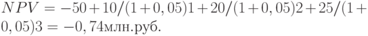 NPV = -50 + 10 / (1 + 0,05)1 + 20 / (1 + 0,05)2 + 25 / (1 + 0,05)3 = -0,74 млн. руб.