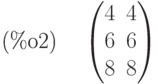 \parbox{8ex}{(\%o2)}
\begin{pmatrix}4 & 4\cr 6 & 6\cr 8 & 8\end{pmatrix}