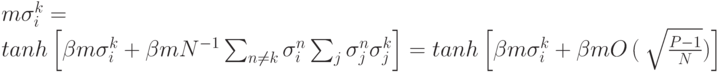 m\sigma^k_i=\\tanh\left[\beta m \sigma_i^k + \beta m N^{-1}\sum_{n\neq k}\sigma_i^n\sum_j \sigma_j^n\sigma_j^k\right]
=tanh\left[\beta m \sigma_i^k+\beta m O\left(\right\sqrt{\frac{P-1}{N}})\right]