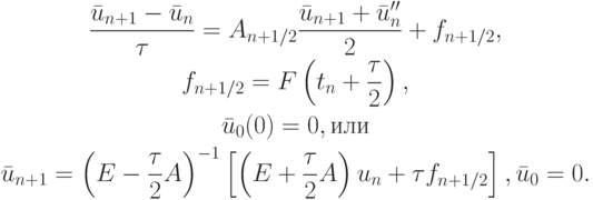 \begin{gather*}
\frac{\bar{u}_{n + 1} - \bar{u}_n}{\tau } = A_{n + 1/2} \frac{\bar{u}_{n + 1} + \bar{u}^{\prime\prime}_n}{2} + f_{n + 1/2}, \\  
f_{n + 1/2} = F\left({t_n + \frac{\tau }{2}}\right), \\  
\bar{u}_0 (0) = 0, \mbox{или}\\  
\bar{u}_{n + 1} = \left({E - \frac{\tau}{2}A}\right)^{- 1}\left[{\left({E + \frac{\tau}{2}A}\right)u_n + \tau f_{n + 1/2}}\right], \bar{u}_0 = 0.
\end{gather*}