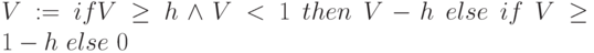 V:= ifV \ge h \land V < 1\ then\ V-h\ else\ if\ V \ge 1-h\ else\ 0