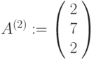 A^{(2)}:=\left(\begin{array}{ccc}2\\7\\2\end{array}\right)