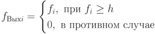 f_{Вых i}= \begin{cases}
f_i,\ при\ f_i \ge h}\\
0,\ в\ противном\ случае
\end{cases}