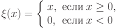 \xi (x) = \left \{ 
\begin{array}{ll}
x, & \mbox{если}\: x\ge 0, \\
0, & \mbox{если}\: x < 0 
\end{array}\rigth