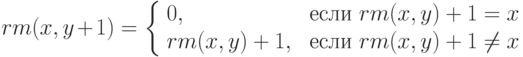 rm(x, y+1)=
\left\{
\begin{array}{ll}
0, & \mbox{ если } rm(x,y)+1=x \\
rm(x,y)+1, & \mbox{ если }rm(x,y)+1\ne x
\end{array}
\right.