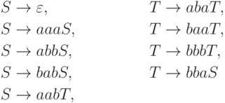 \begin{align*}
S \; & {\to} \; \varepsilon , & T \; & {\to} \; abaT , \\
S \; & {\to} \; aaaS , & T \; & {\to} \; baaT , \\
S \; & {\to} \; abbS , & T \; & {\to} \; bbbT , \\
S \; & {\to} \; babS , & T \; & {\to} \; bbaS \\
S \; & {\to} \; aabT ,
\end{align*}