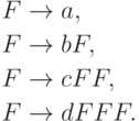 \begin{align*}
F \; & {\to} \; a , \\
F \; & {\to} \; b F, \\
F \; & {\to} \; c F F, \\
F \; & {\to} \; d F F F .
\end{align*}