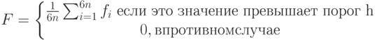 F = \left \{ \begin{matrix}
\frac{1}{6n}\sum_{i=1}^{6n}f_i \text{ если это значение превышает порог h}\\ 
 0, в противном случае
\end{matrix} \right.