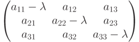 $$
\begin{pmatrix}
a_{11}-\lambda & a_{12}&a_{13}\\
a_{21}& a_{22}-\lambda &a_{23}\\
a_{31}& a_{32}&a_{33}-\lambda\\
\end{pmatrix}
$$
