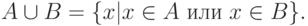 A \cup B =\{ x | x\in A \ или\  x \in B \}.