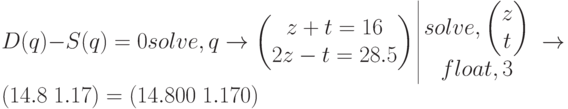 D(q)-S(q)=0 solve, q \to 
\begin{pmatrix}
z+t=16 \\   
2z-t=28.5
\end{pmatrix}
\begin{array}{|c}
solve,\begin{pmatrix} z \\ t \end{pmatrix} \\
float,3
\end{array}
\to(14.8 \; 1.17) = (14.800 \; 1.170)
