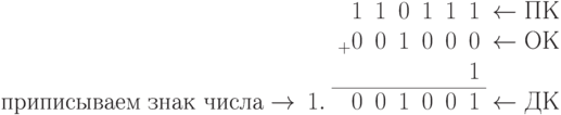 \begin{array}{rrrrrrrrl}
	&	&_{ }1	&1	&0	&1	&1	&1	&\gets ПК \\
	&	&_{+}0	&0	&1	&0	&0	&0	&\gets ОК \\
	&	&	&	&	&	&	&1	&\\
\cline{3-8}
\text{приписываем знак числа}\to	&1.	& 0	&0	&1	&0	&0	&1	&\gets ДК \\
\end{array}