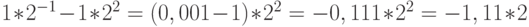 1 * 2^{- 1}- 1 * 2^2 = (0,001 - 1) * 2^2 = - 0,111 * 2^2 = - 1,11 * 2