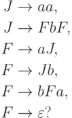 \begin{align*}
 J \; & {\to} \; a a , \\
 J \; & {\to} \; F b F , \\
 F \; & {\to} \; a J , \\
 F \; & {\to} \; J b , \\
 F \; & {\to} \; b F a , \\
 F \; & {\to} \; \varepsilon ?
\end{align*}