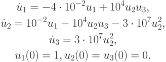 \begin{gather*}
\dot u_1 = - 4 \cdot 10^{- 2} u_1 + 10^4 u_2 u_3, \\  
\dot u_2 = 10^{- 2} u_1 - 10^4 u_2 u_3 - 3 \cdot 10^7 u_2^2, \\  
\dot u_3 = 3 \cdot 10^7 u_2^2, \\  
u_1 (0) = 1, u_2 (0) = u_3 (0) = 0.
\end{gather*} 