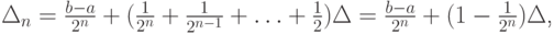 $ \Delta_n = \frac{b - a}{2^n} + (\frac{1}{2^n} + \frac{1}{2^{n - 1}} + \ldots + \frac{1}{2})\Delta = \frac{b - a}{2^n} + (1 - \frac{1}{2^n})\Delta $,