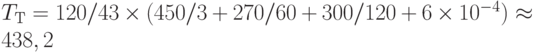 T_{\text{Т}} = 120/43\times(450/3 + 270/60 + 300/120 +6\times 10^{-4}) \approx 438,2