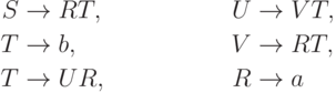 \begin{align*}
S \; & {\to} \; RT , & U \; & {\to} \; VT , \\
T \; & {\to} \; b , & V \; & {\to} \; RT , \\
T \; & {\to} \; UR , & R \; & {\to} \; a 
\end{align*}