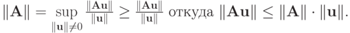 $ \|\mathbf{A}\|= \sup\limits_{\|\mathbf{u}\| \ne 0} \frac{\|\mathbf{Au}\|}{\|\mathbf{u}\|}\ge \frac{\|\mathbf{Au}\|}{\|\mathbf{u}\|}\mbox{ откуда }\|\mathbf{Au}\| \le \|\mathbf{A}\|\cdot \|\mathbf{u}\|. $